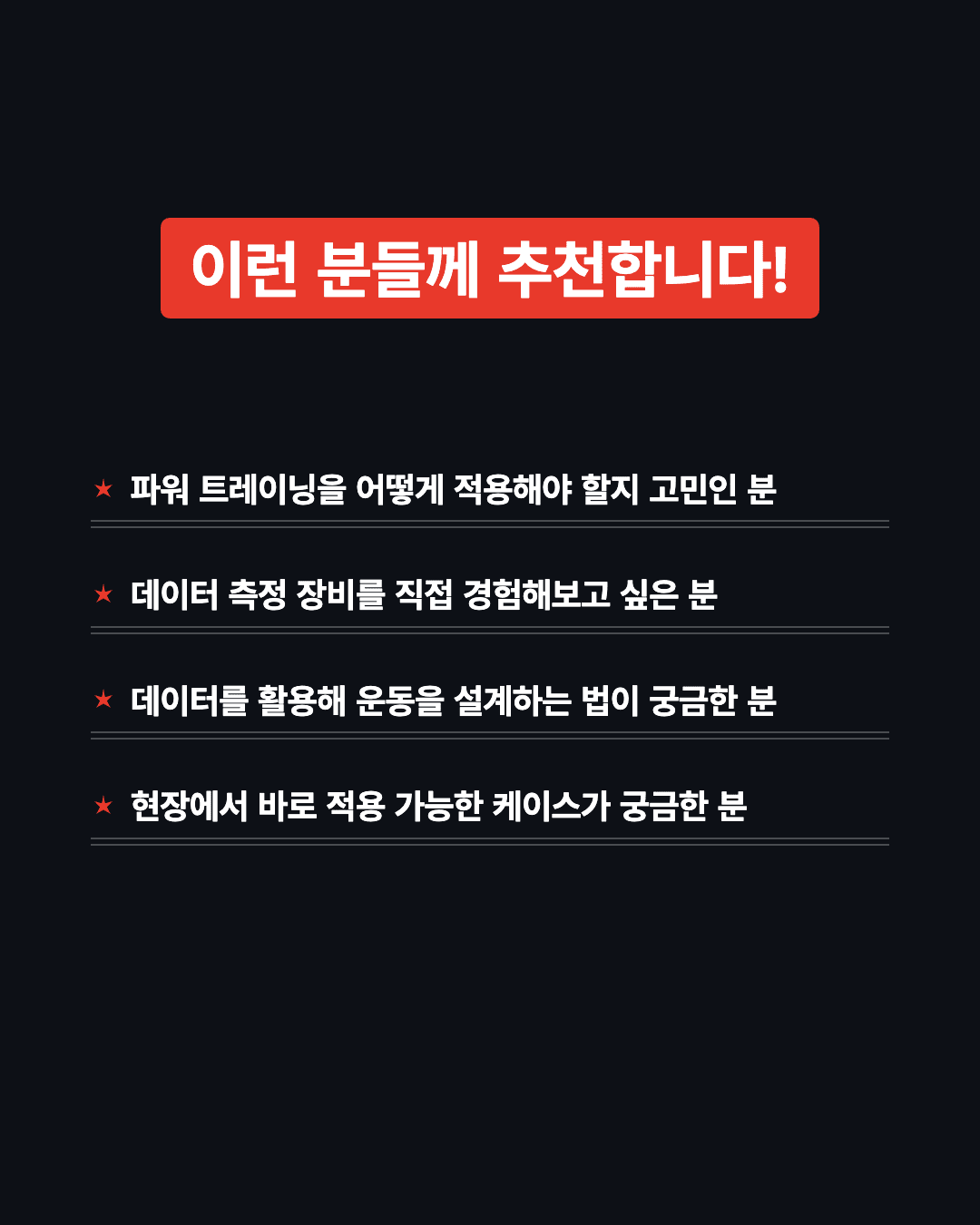 이런 분들께 추천합니다 - 파워 트레이닝 적용이 고민인 분, 측정 장비를 경험해보고 싶은 분, 데이터로 운동을 설계하는 법이 궁금한 분, 현장 적용 케이스가 궁금한 분